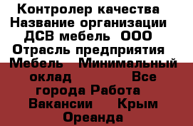 Контролер качества › Название организации ­ ДСВ мебель, ООО › Отрасль предприятия ­ Мебель › Минимальный оклад ­ 16 500 - Все города Работа » Вакансии   . Крым,Ореанда